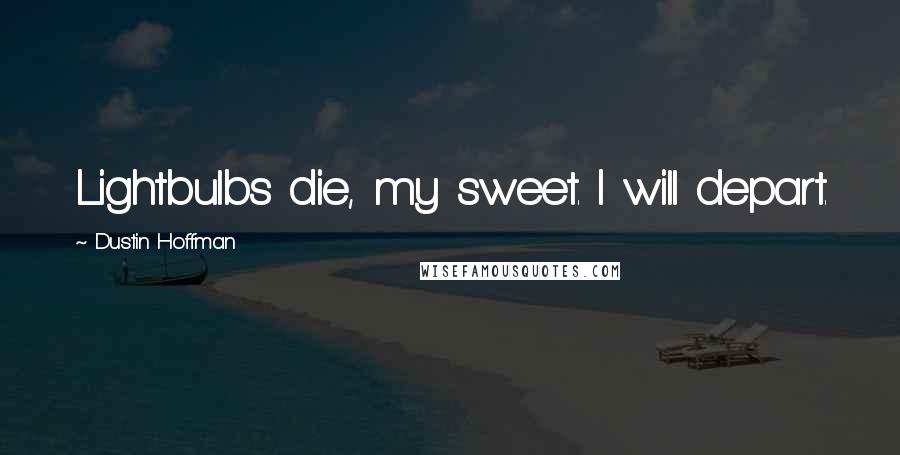 Dustin Hoffman Quotes: Lightbulbs die, my sweet. I will depart.