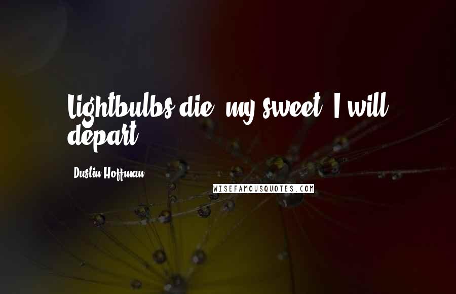 Dustin Hoffman Quotes: Lightbulbs die, my sweet. I will depart.