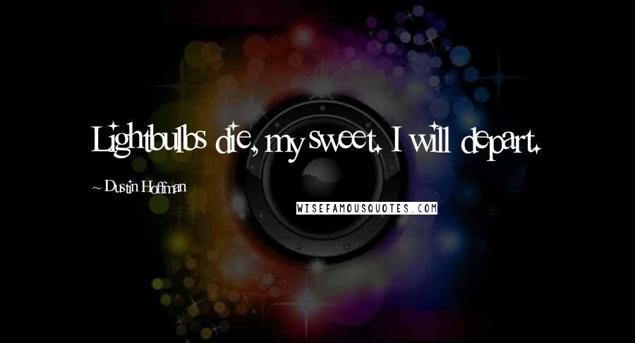 Dustin Hoffman Quotes: Lightbulbs die, my sweet. I will depart.