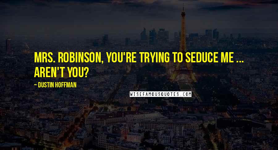 Dustin Hoffman Quotes: Mrs. Robinson, you're trying to seduce me ... aren't you?