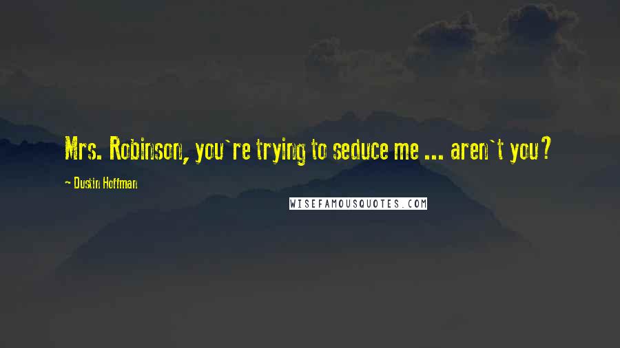 Dustin Hoffman Quotes: Mrs. Robinson, you're trying to seduce me ... aren't you?