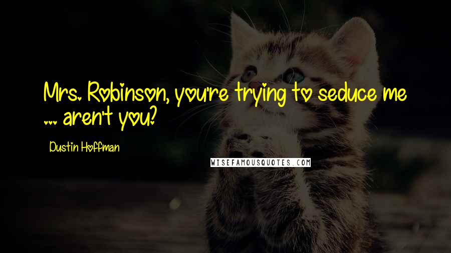 Dustin Hoffman Quotes: Mrs. Robinson, you're trying to seduce me ... aren't you?