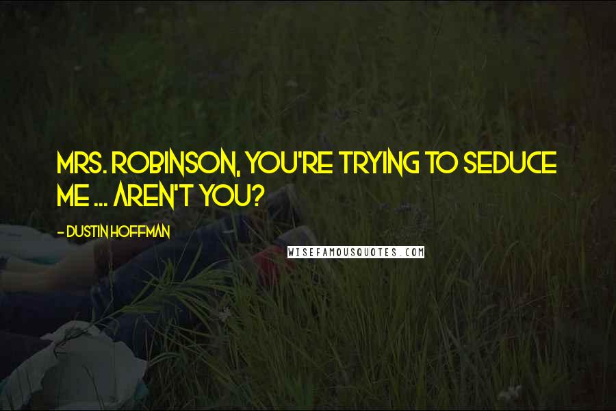 Dustin Hoffman Quotes: Mrs. Robinson, you're trying to seduce me ... aren't you?