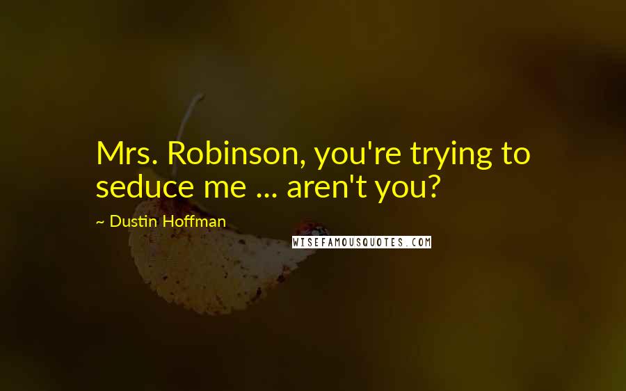 Dustin Hoffman Quotes: Mrs. Robinson, you're trying to seduce me ... aren't you?