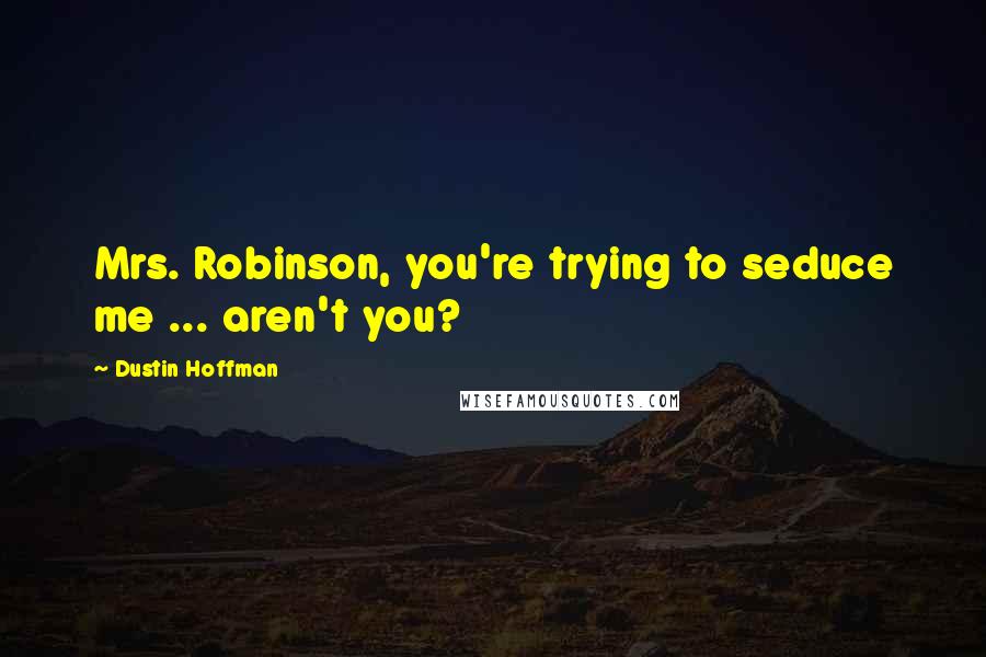 Dustin Hoffman Quotes: Mrs. Robinson, you're trying to seduce me ... aren't you?