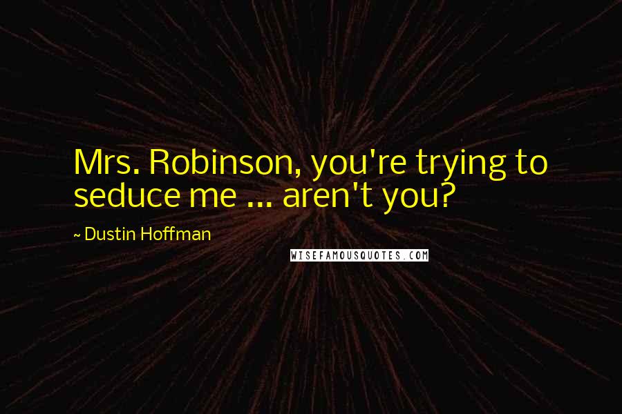 Dustin Hoffman Quotes: Mrs. Robinson, you're trying to seduce me ... aren't you?
