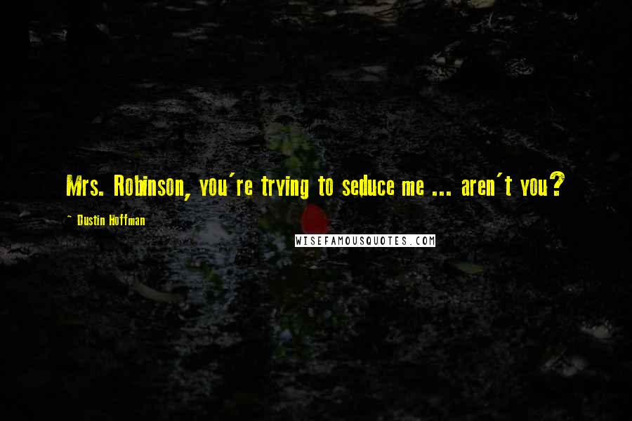 Dustin Hoffman Quotes: Mrs. Robinson, you're trying to seduce me ... aren't you?