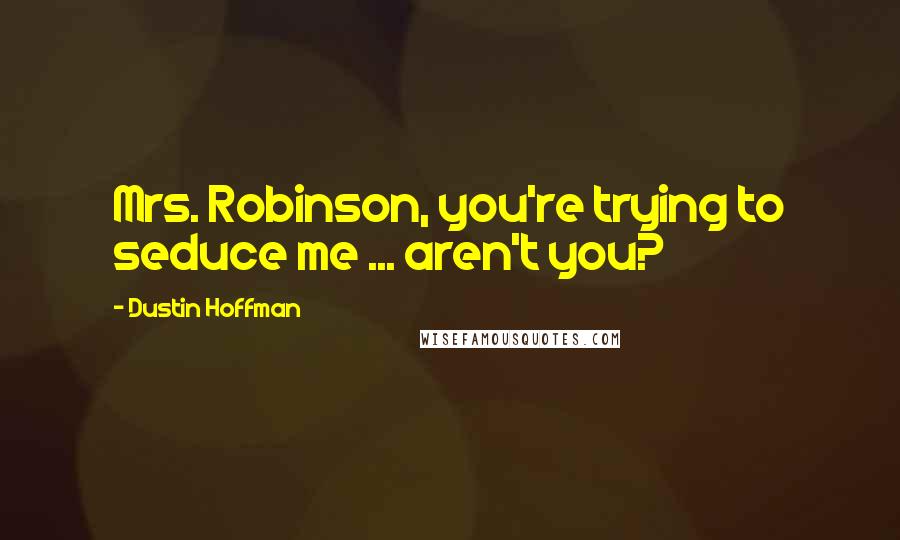 Dustin Hoffman Quotes: Mrs. Robinson, you're trying to seduce me ... aren't you?