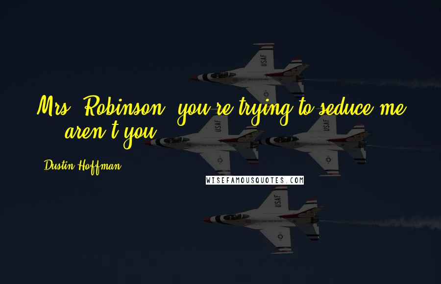 Dustin Hoffman Quotes: Mrs. Robinson, you're trying to seduce me ... aren't you?