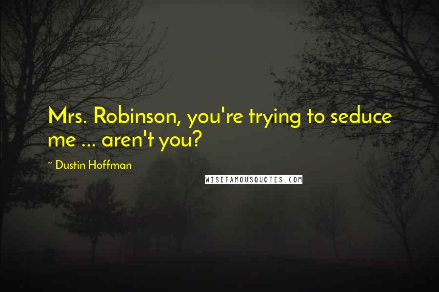 Dustin Hoffman Quotes: Mrs. Robinson, you're trying to seduce me ... aren't you?