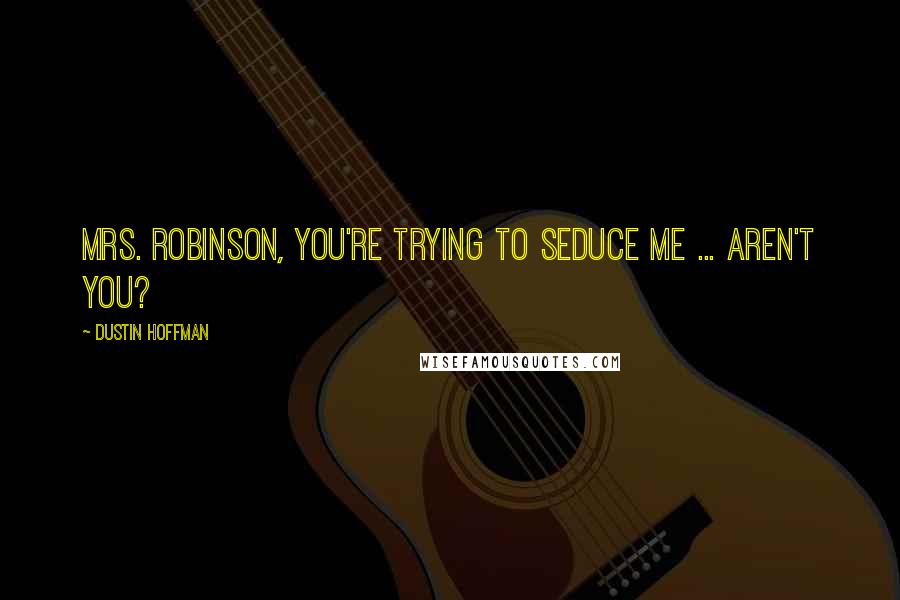 Dustin Hoffman Quotes: Mrs. Robinson, you're trying to seduce me ... aren't you?
