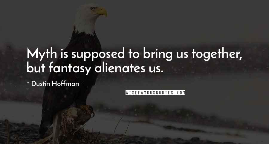 Dustin Hoffman Quotes: Myth is supposed to bring us together, but fantasy alienates us.