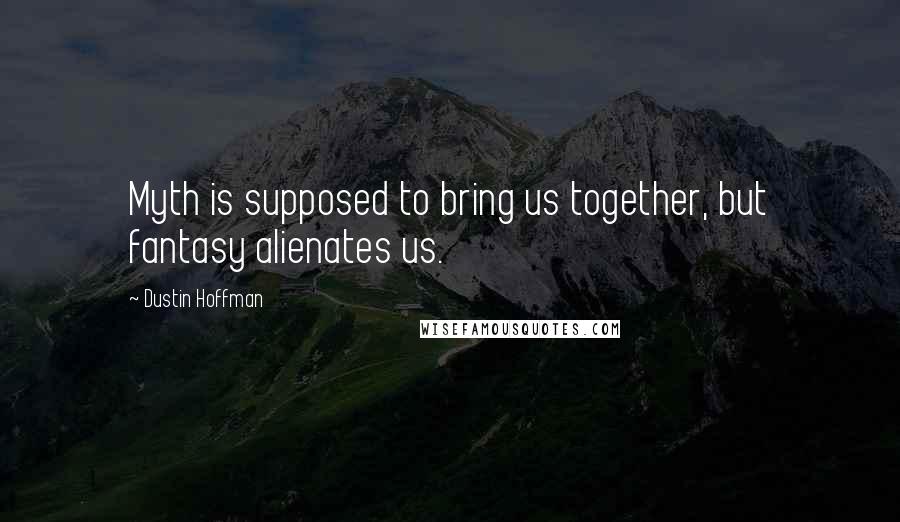 Dustin Hoffman Quotes: Myth is supposed to bring us together, but fantasy alienates us.