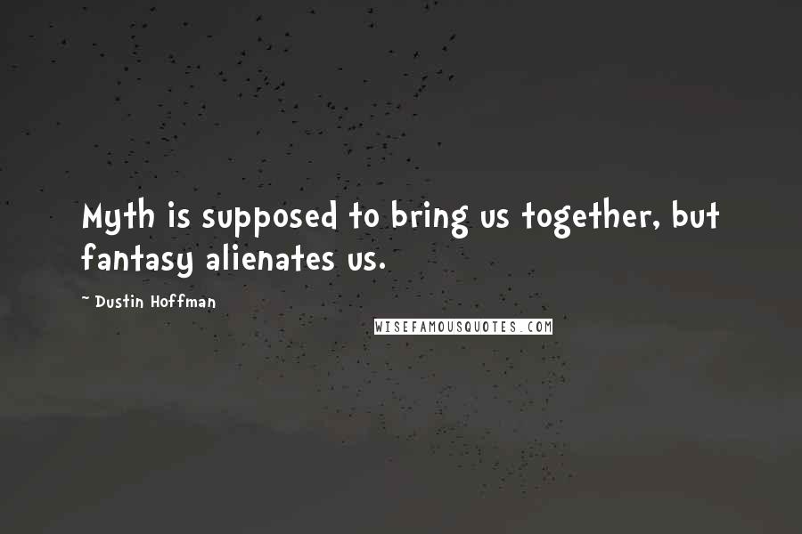 Dustin Hoffman Quotes: Myth is supposed to bring us together, but fantasy alienates us.