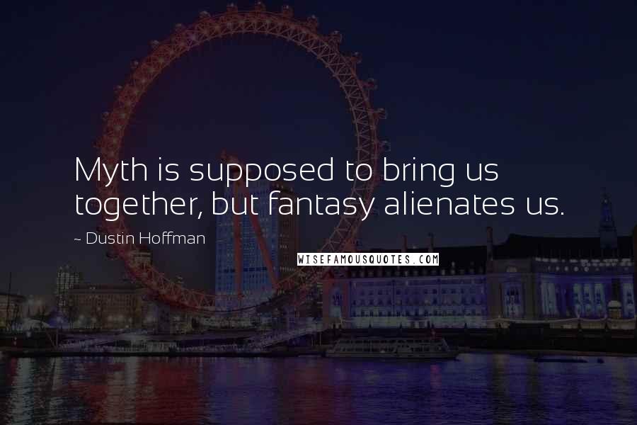 Dustin Hoffman Quotes: Myth is supposed to bring us together, but fantasy alienates us.