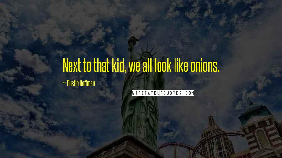 Dustin Hoffman Quotes: Next to that kid, we all look like onions.