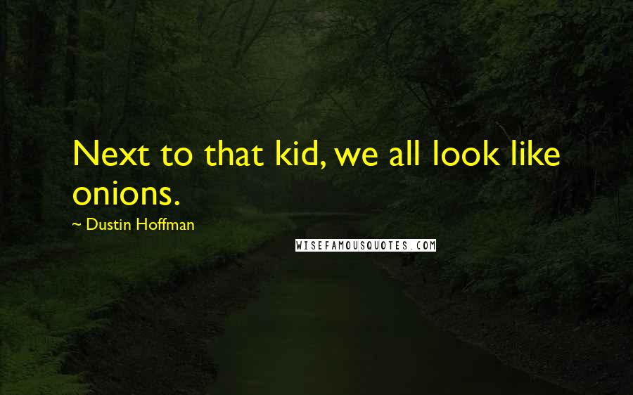 Dustin Hoffman Quotes: Next to that kid, we all look like onions.