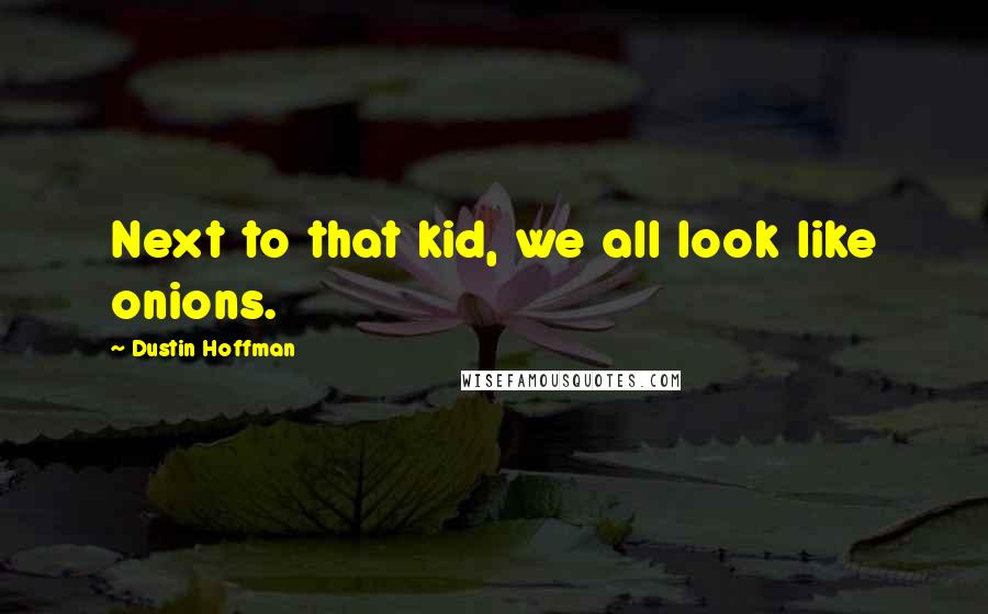 Dustin Hoffman Quotes: Next to that kid, we all look like onions.