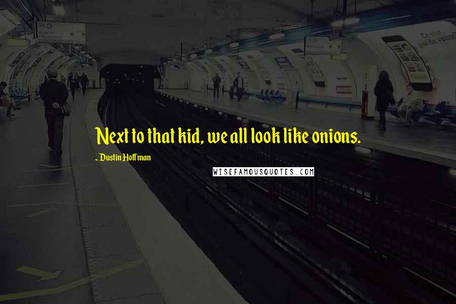 Dustin Hoffman Quotes: Next to that kid, we all look like onions.