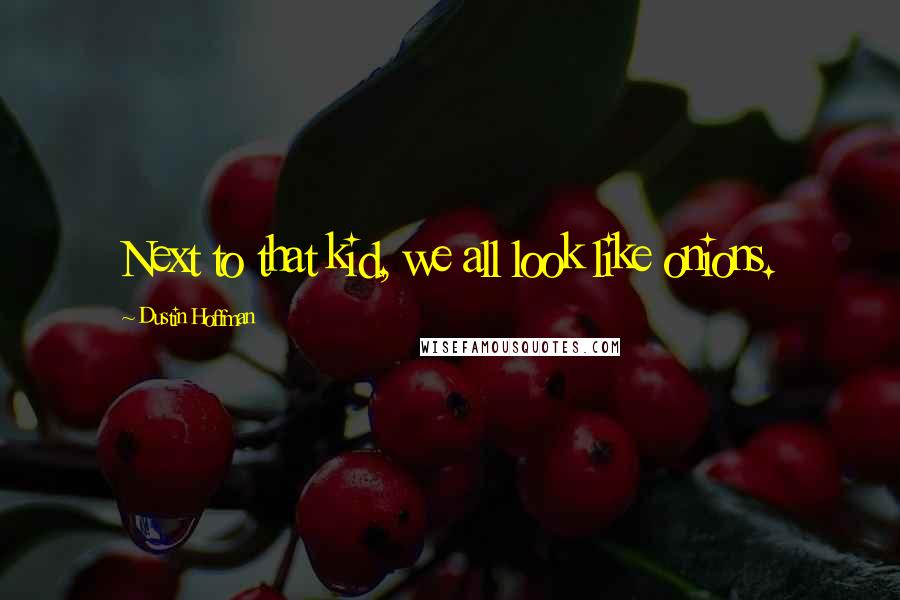Dustin Hoffman Quotes: Next to that kid, we all look like onions.
