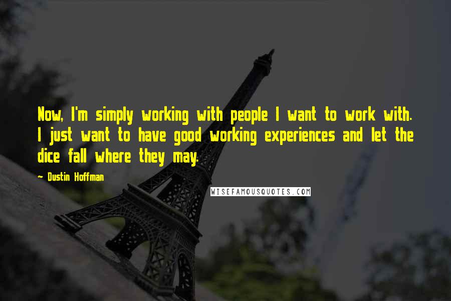 Dustin Hoffman Quotes: Now, I'm simply working with people I want to work with. I just want to have good working experiences and let the dice fall where they may.