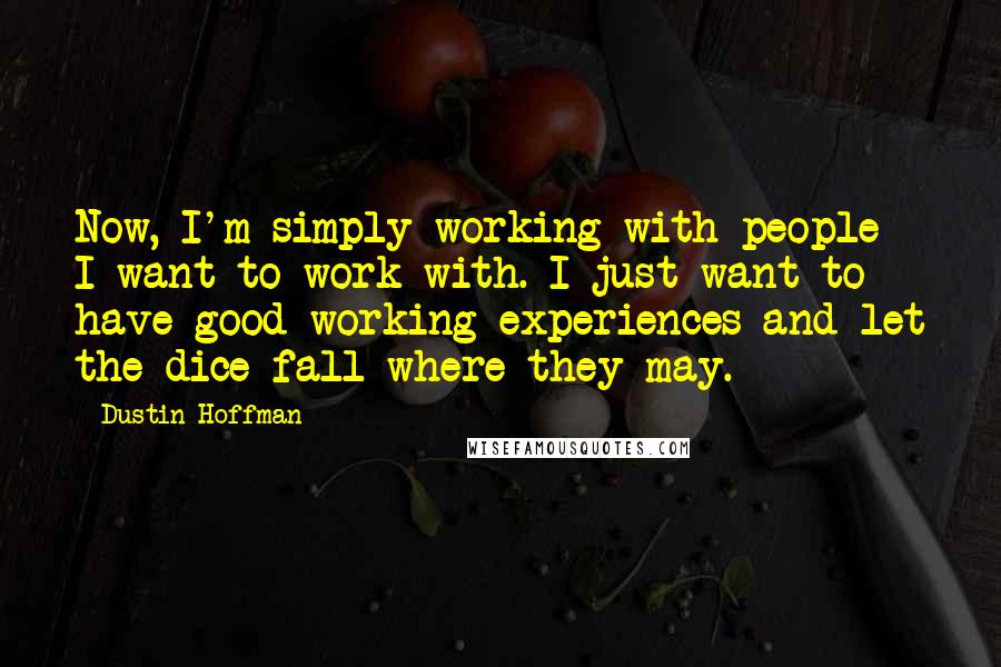 Dustin Hoffman Quotes: Now, I'm simply working with people I want to work with. I just want to have good working experiences and let the dice fall where they may.