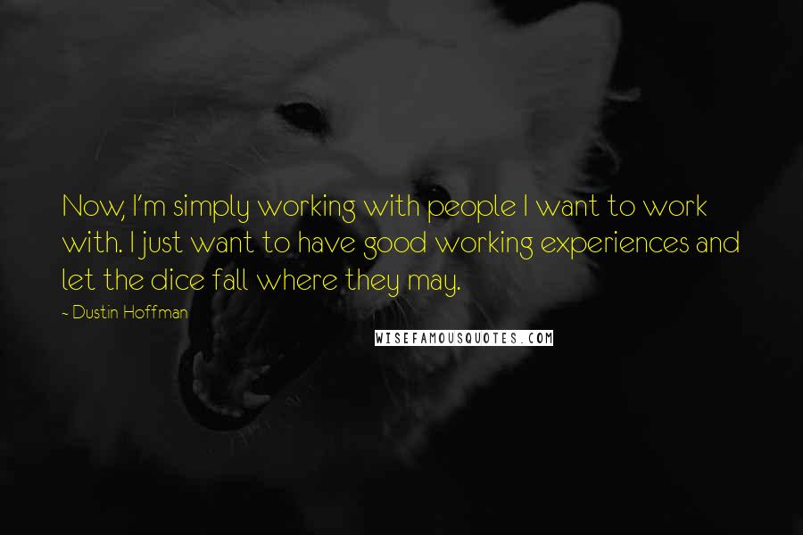 Dustin Hoffman Quotes: Now, I'm simply working with people I want to work with. I just want to have good working experiences and let the dice fall where they may.