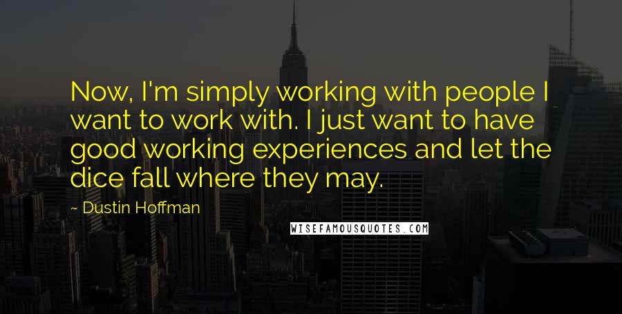 Dustin Hoffman Quotes: Now, I'm simply working with people I want to work with. I just want to have good working experiences and let the dice fall where they may.