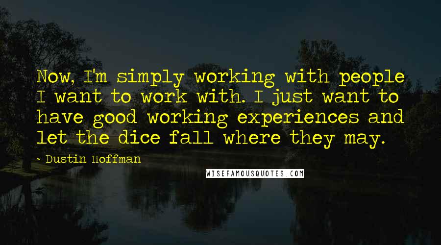 Dustin Hoffman Quotes: Now, I'm simply working with people I want to work with. I just want to have good working experiences and let the dice fall where they may.