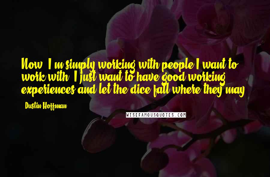 Dustin Hoffman Quotes: Now, I'm simply working with people I want to work with. I just want to have good working experiences and let the dice fall where they may.