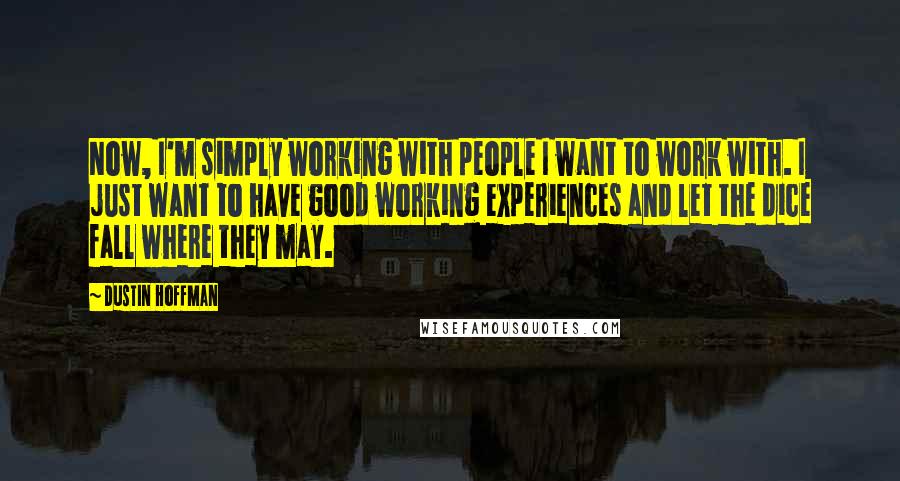 Dustin Hoffman Quotes: Now, I'm simply working with people I want to work with. I just want to have good working experiences and let the dice fall where they may.