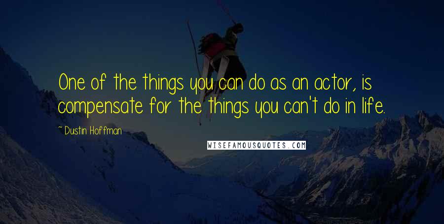 Dustin Hoffman Quotes: One of the things you can do as an actor, is compensate for the things you can't do in life.