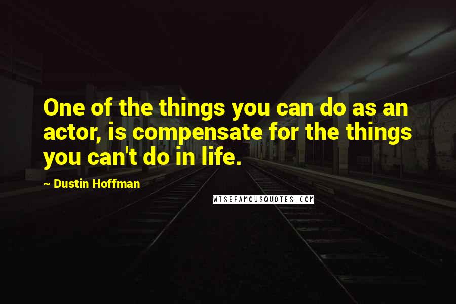 Dustin Hoffman Quotes: One of the things you can do as an actor, is compensate for the things you can't do in life.