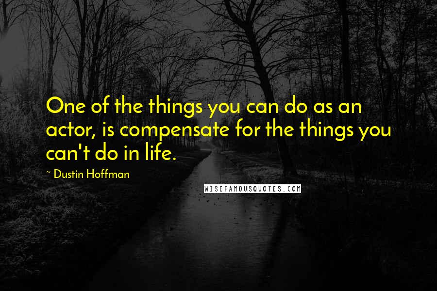 Dustin Hoffman Quotes: One of the things you can do as an actor, is compensate for the things you can't do in life.