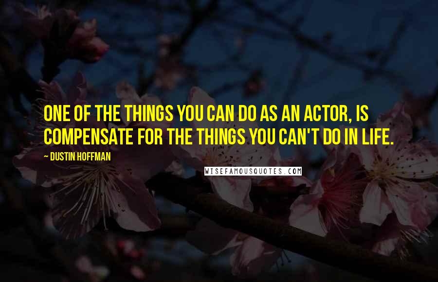 Dustin Hoffman Quotes: One of the things you can do as an actor, is compensate for the things you can't do in life.