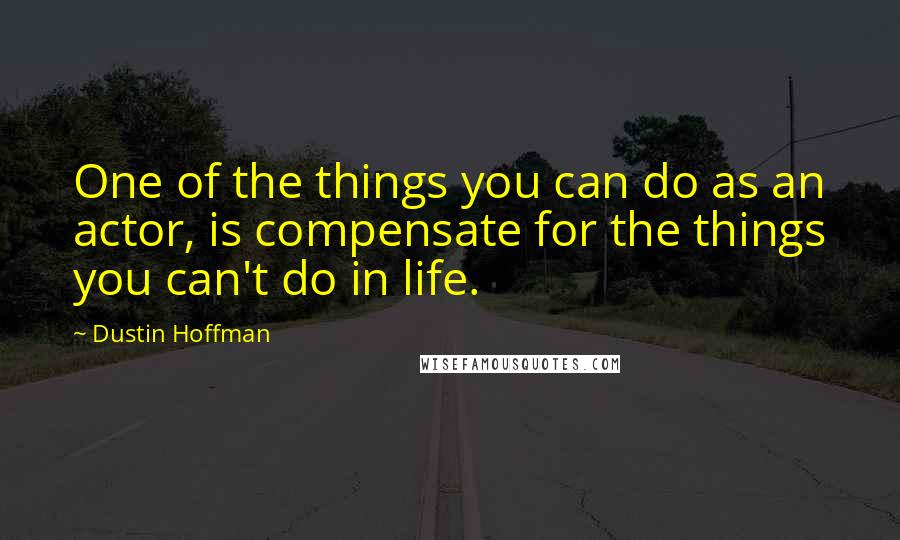 Dustin Hoffman Quotes: One of the things you can do as an actor, is compensate for the things you can't do in life.