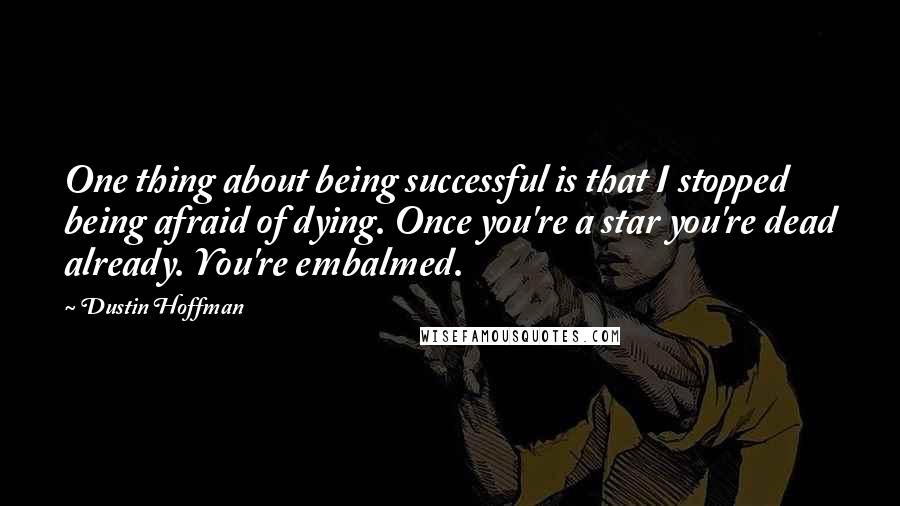 Dustin Hoffman Quotes: One thing about being successful is that I stopped being afraid of dying. Once you're a star you're dead already. You're embalmed.