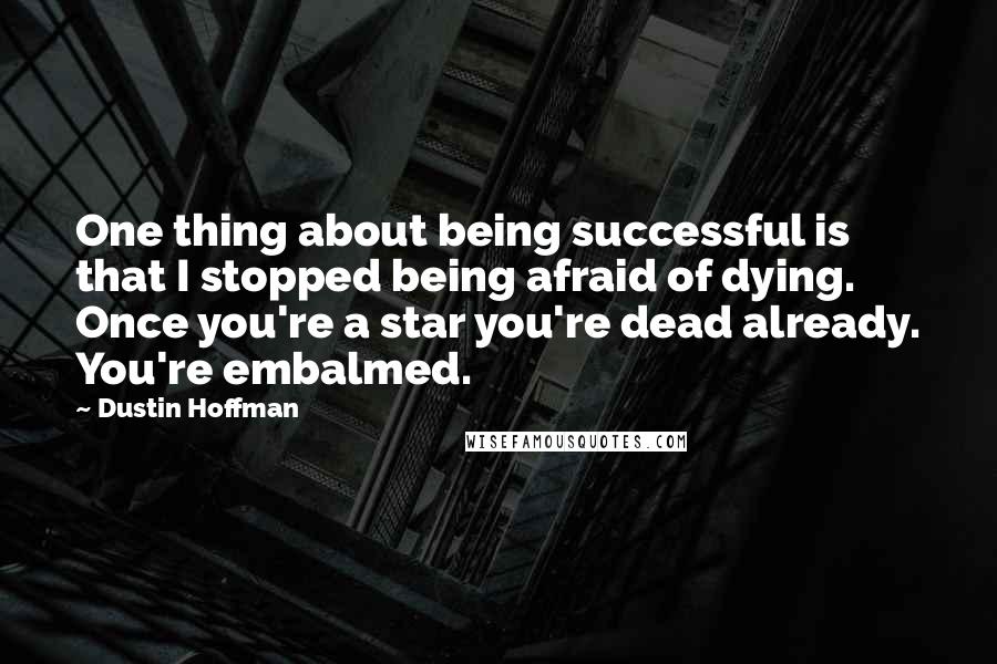 Dustin Hoffman Quotes: One thing about being successful is that I stopped being afraid of dying. Once you're a star you're dead already. You're embalmed.