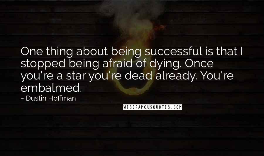 Dustin Hoffman Quotes: One thing about being successful is that I stopped being afraid of dying. Once you're a star you're dead already. You're embalmed.