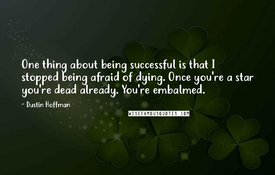 Dustin Hoffman Quotes: One thing about being successful is that I stopped being afraid of dying. Once you're a star you're dead already. You're embalmed.