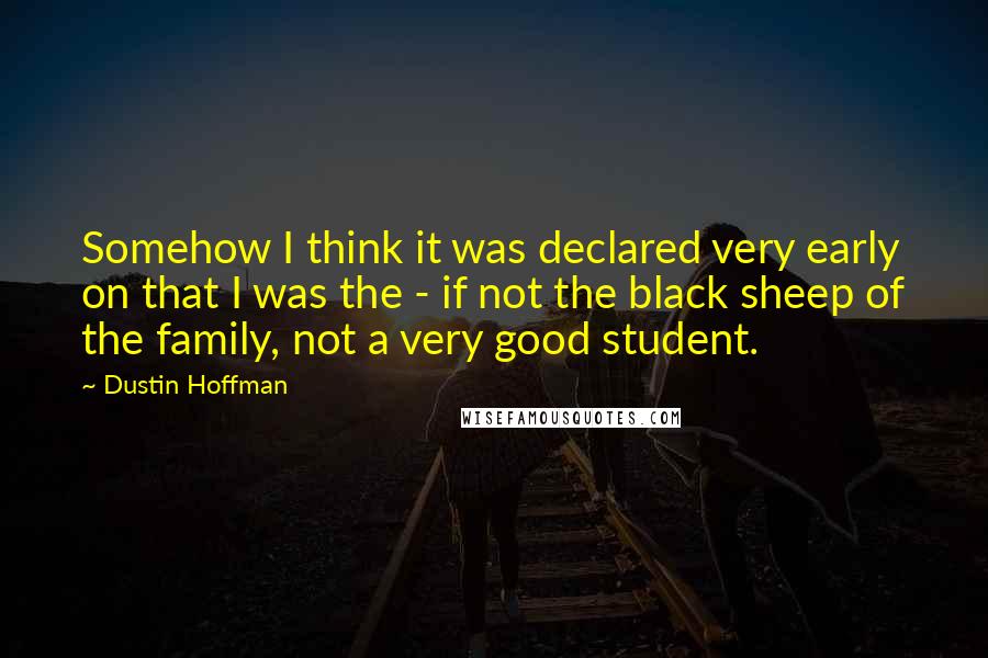 Dustin Hoffman Quotes: Somehow I think it was declared very early on that I was the - if not the black sheep of the family, not a very good student.