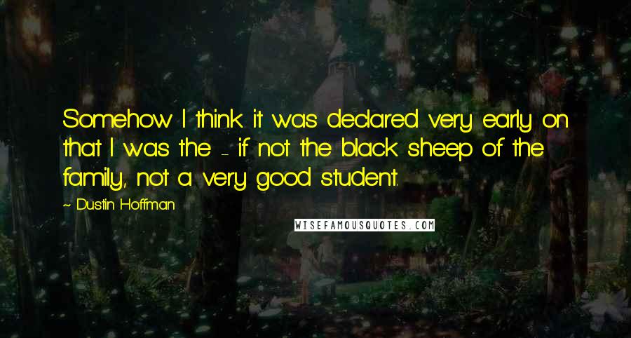Dustin Hoffman Quotes: Somehow I think it was declared very early on that I was the - if not the black sheep of the family, not a very good student.