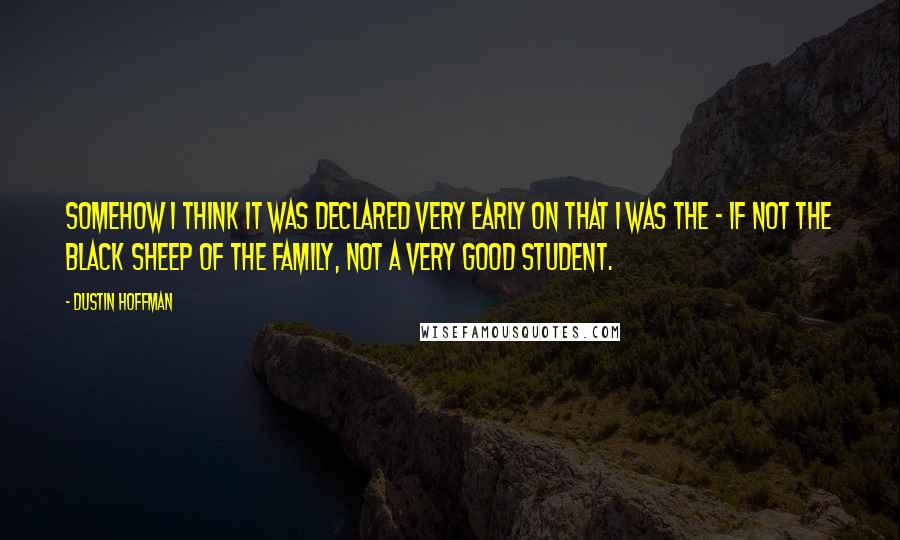 Dustin Hoffman Quotes: Somehow I think it was declared very early on that I was the - if not the black sheep of the family, not a very good student.