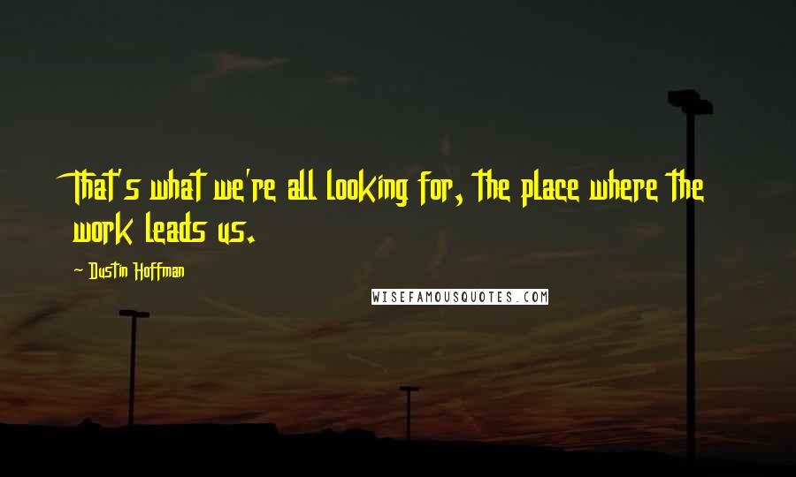 Dustin Hoffman Quotes: That's what we're all looking for, the place where the work leads us.