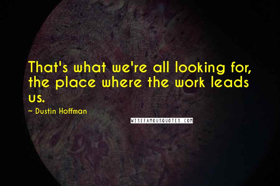 Dustin Hoffman Quotes: That's what we're all looking for, the place where the work leads us.