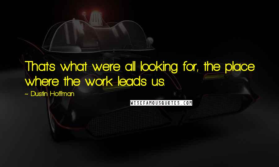 Dustin Hoffman Quotes: That's what we're all looking for, the place where the work leads us.