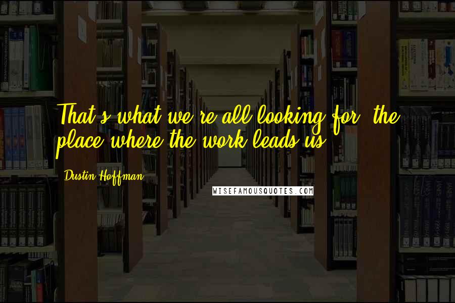 Dustin Hoffman Quotes: That's what we're all looking for, the place where the work leads us.