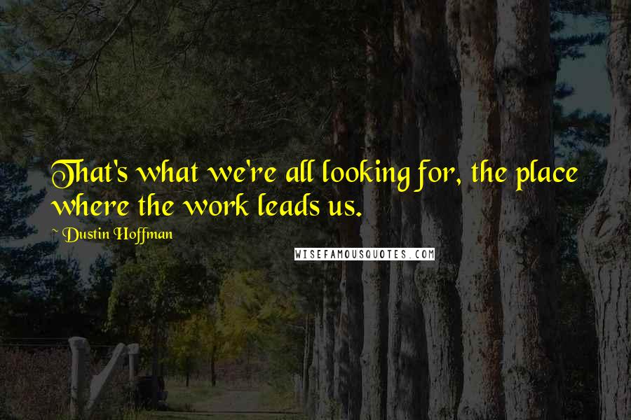 Dustin Hoffman Quotes: That's what we're all looking for, the place where the work leads us.