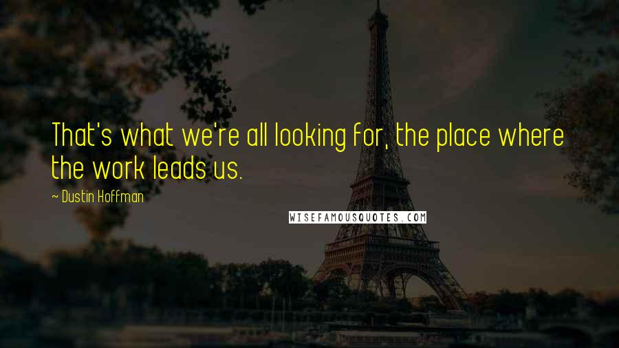 Dustin Hoffman Quotes: That's what we're all looking for, the place where the work leads us.