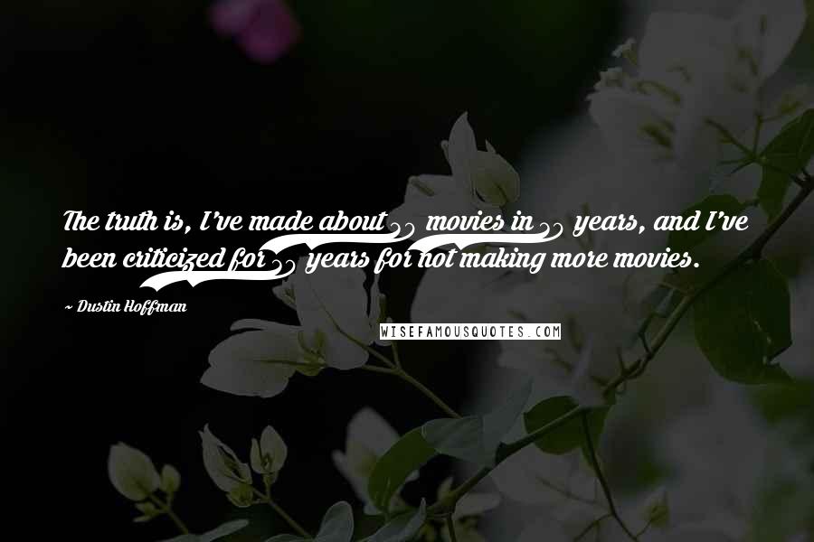 Dustin Hoffman Quotes: The truth is, I've made about 30 movies in 30 years, and I've been criticized for 30 years for not making more movies.